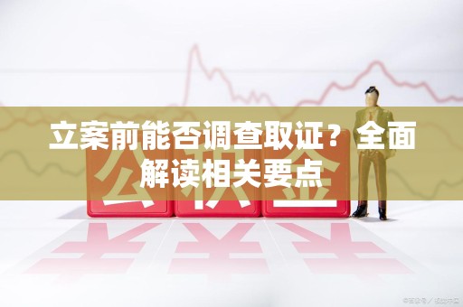 崇义立案前能否调查取证？全面解读相关要点