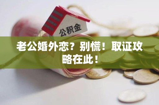 崇义老公婚外恋？别慌！取证攻略在此！