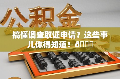 崇义搞懂调查取证申请？这些事儿你得知道！😎