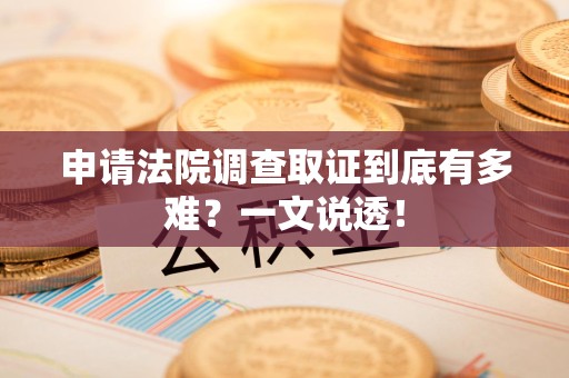 崇义申请法院调查取证到底有多难？一文说透！