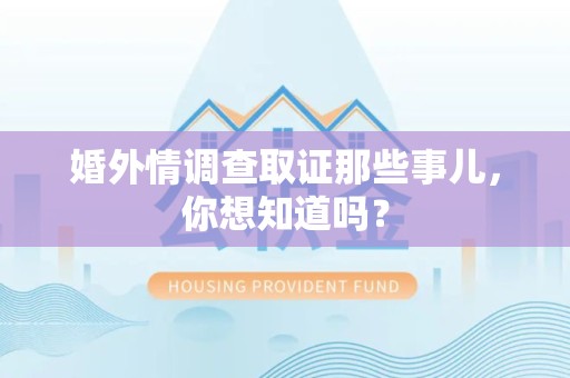 崇义婚外情调查取证那些事儿，你想知道吗？