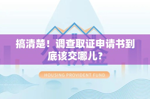 崇义搞清楚！调查取证申请书到底该交哪儿？