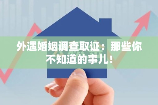 崇义外遇婚姻调查取证：那些你不知道的事儿！