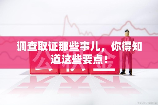 崇义调查取证那些事儿，你得知道这些要点！