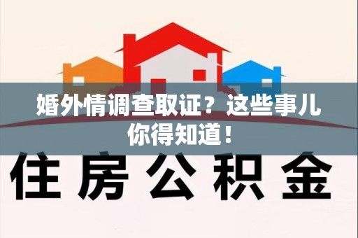 崇义婚外情调查取证？这些事儿你得知道！