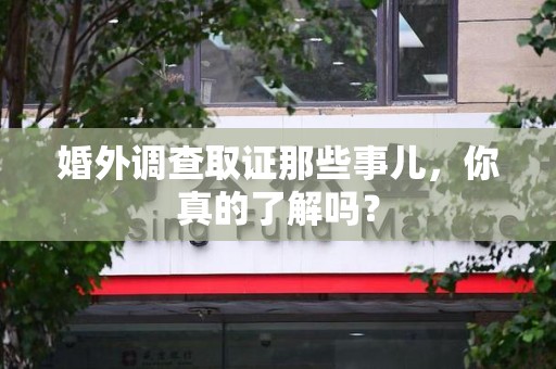 崇义婚外调查取证那些事儿，你真的了解吗？