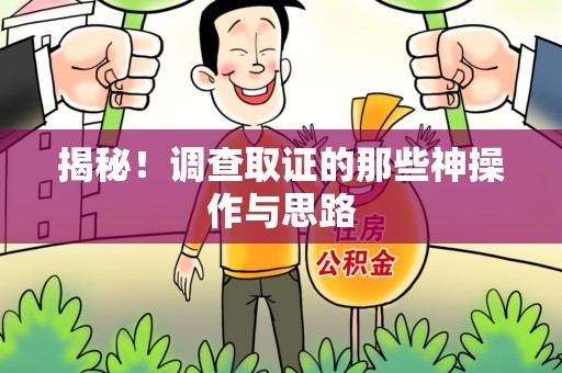 崇义揭秘！调查取证的那些神操作与思路