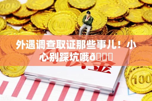 崇义外遇调查取证那些事儿！小心别踩坑哦😉