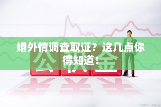 崇义婚外情调查取证？这几点你得知道！