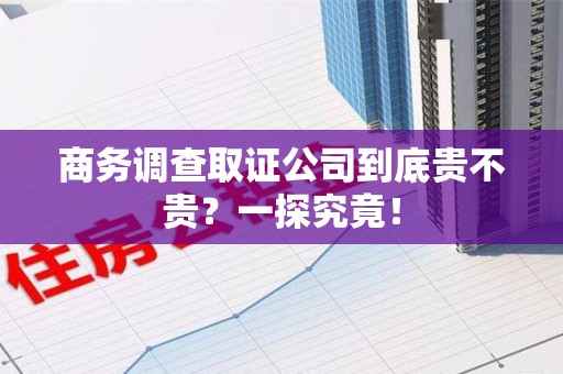 崇义商务调查取证公司到底贵不贵？一探究竟！