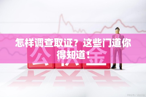 崇义怎样调查取证？这些门道你得知道！
