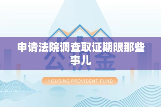 崇义申请法院调查取证期限那些事儿