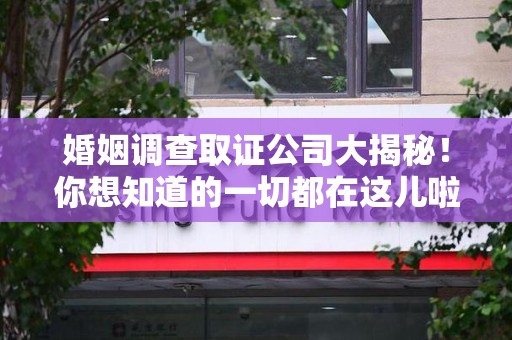 崇义婚姻调查取证公司大揭秘！你想知道的一切都在这儿啦😉