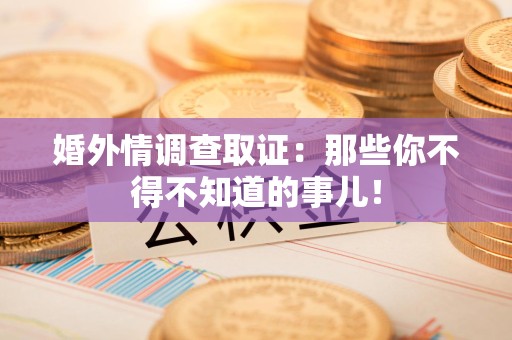 崇义婚外情调查取证：那些你不得不知道的事儿！