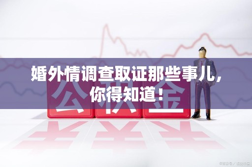 崇义婚外情调查取证那些事儿，你得知道！
