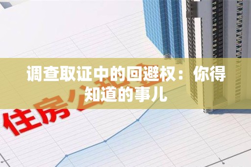 崇义调查取证中的回避权：你得知道的事儿