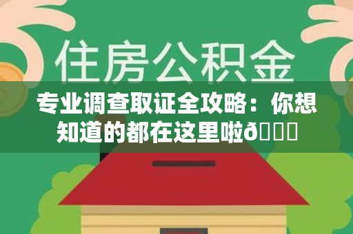 崇义专业调查取证全攻略：你想知道的都在这里啦😉