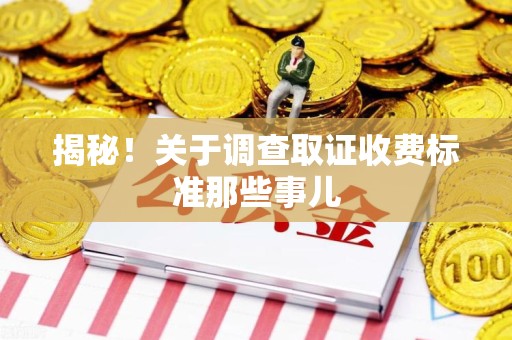 崇义揭秘！关于调查取证收费标准那些事儿