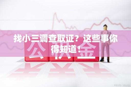 崇义找小三调查取证？这些事你得知道！
