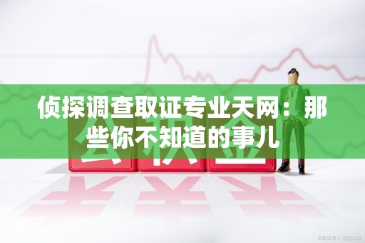崇义侦探调查取证专业天网：那些你不知道的事儿