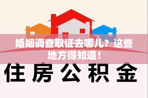 崇义婚姻调查取证去哪儿？这些地方得知道！