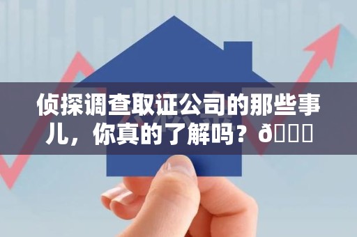崇义侦探调查取证公司的那些事儿，你真的了解吗？😎