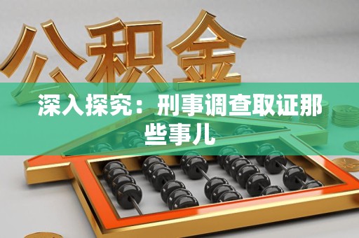 崇义深入探究：刑事调查取证那些事儿
