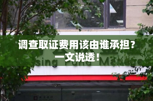 崇义调查取证费用该由谁承担？一文说透！