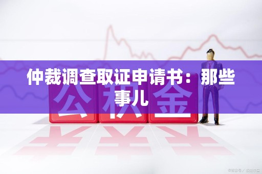 崇义仲裁调查取证申请书：那些事儿