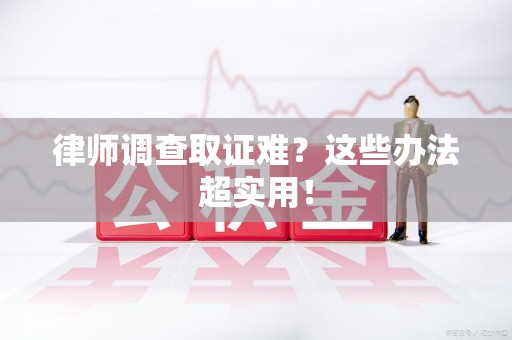 崇义律师调查取证难？这些办法超实用！