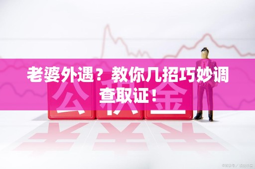 崇义老婆外遇？教你几招巧妙调查取证！