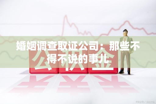 崇义婚姻调查取证公司：那些不得不说的事儿