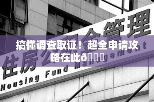 崇义搞懂调查取证！超全申请攻略在此😎