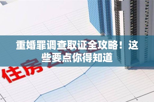 崇义重婚罪调查取证全攻略！这些要点你得知道