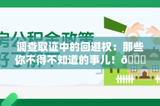 崇义调查取证中的回避权：那些你不得不知道的事儿！😎
