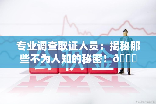 崇义专业调查取证人员:揭秘那些不为人知的秘密!😎 崇义专业调查取证人员:揭秘那些不为人知的秘密!😎