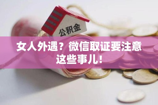 崇义女人外遇？微信取证要注意这些事儿！
