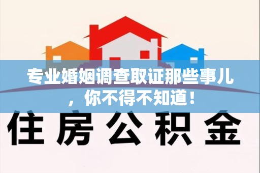 崇义专业婚姻调查取证那些事儿，你不得不知道！