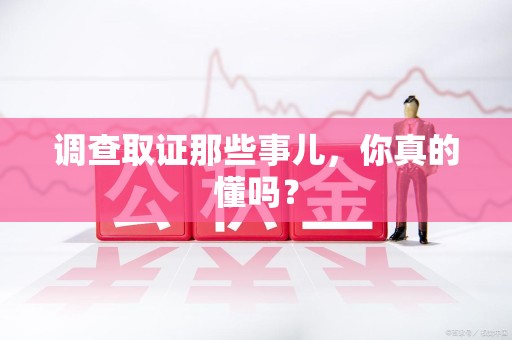 崇义调查取证那些事儿，你真的懂吗？