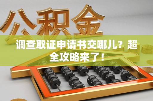 崇义调查取证申请书交哪儿？超全攻略来了！