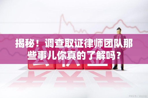 崇义揭秘！调查取证律师团队那些事儿你真的了解吗？