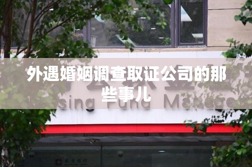 崇义外遇婚姻调查取证公司的那些事儿