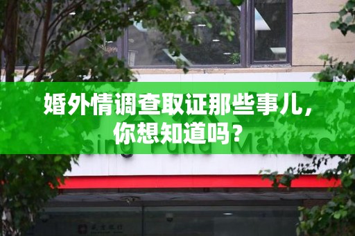 崇义婚外情调查取证那些事儿，你想知道吗？