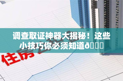 崇义调查取证神器大揭秘！这些小技巧你必须知道😎