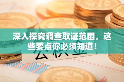 崇义深入探究调查取证范围，这些要点你必须知道！