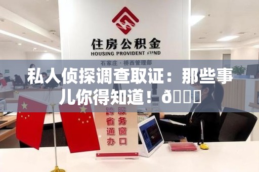 崇义私人侦探调查取证：那些事儿你得知道！😎