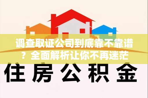 崇义调查取证公司到底靠不靠谱？全面解析让你不再迷茫