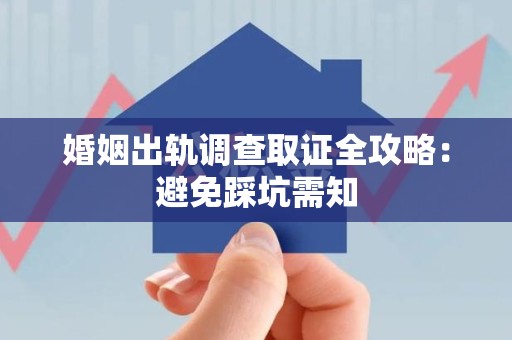 崇义婚姻出轨调查取证全攻略：避免踩坑需知