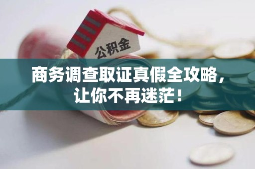 崇义商务调查取证真假全攻略，让你不再迷茫！