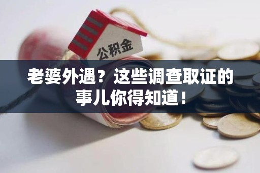 崇义老婆外遇？这些调查取证的事儿你得知道！